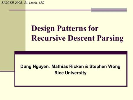 SIGCSE 2005, St. Louis, MO Design Patterns for Recursive Descent Parsing Dung Nguyen, Mathias Ricken & Stephen Wong Rice University.