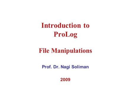Introduction to ProLog File Manipulations Prof. Dr. Nagi Soliman 2009.