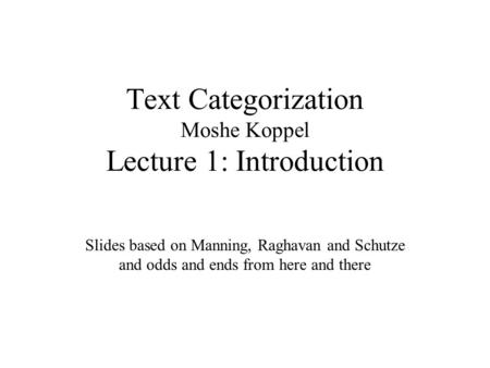 Text Categorization Moshe Koppel Lecture 1: Introduction Slides based on Manning, Raghavan and Schutze and odds and ends from here and there.