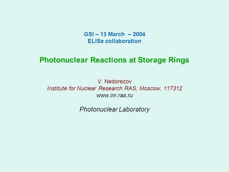 GSI – 13 March – 2004 ELISe collaboration Photonuclear Reactions at Storage Rings V. Nedorezov Institute for Nuclear Research RAS, Moscow, 117312 www.inr.ras.ru.