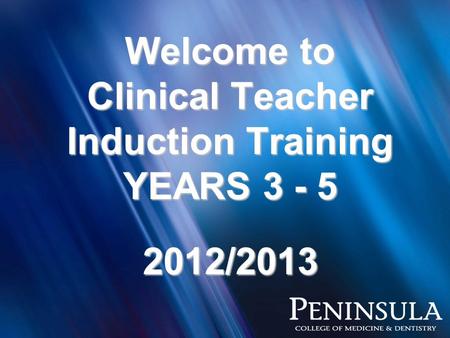 Welcome to Clinical Teacher Induction Training YEARS 3 - 5 2012/2013.