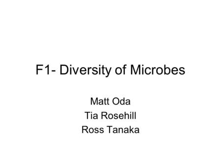 F1- Diversity of Microbes Matt Oda Tia Rosehill Ross Tanaka.