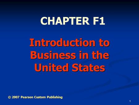 1 Introduction to Business in the United States CHAPTER F1 © 2007 Pearson Custom Publishing.