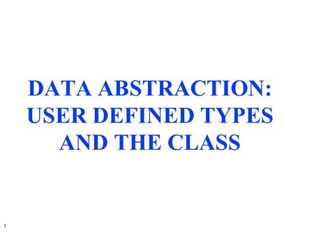 1 DATA ABSTRACTION: USER DEFINED TYPES AND THE CLASS.