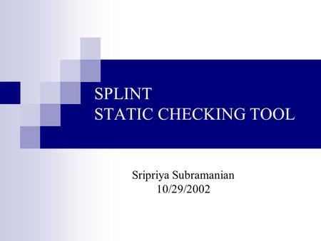 SPLINT STATIC CHECKING TOOL Sripriya Subramanian 10/29/2002.