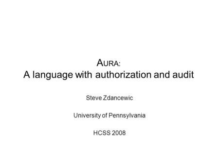 A URA: A language with authorization and audit Steve Zdancewic University of Pennsylvania HCSS 2008.