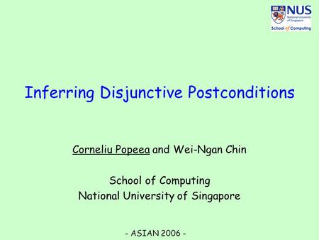 Inferring Disjunctive Postconditions Corneliu Popeea and Wei-Ngan Chin School of Computing National University of Singapore - ASIAN 2006 -