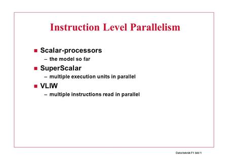 Datorteknik F1 bild 1 Instruction Level Parallelism Scalar-processors –the model so far SuperScalar –multiple execution units in parallel VLIW –multiple.