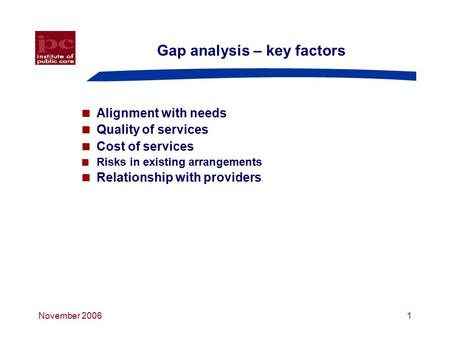 November 20061 Gap analysis – key factors  Alignment with needs  Quality of services  Cost of services  Risks in existing arrangements  Relationship.