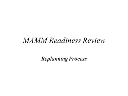 MAMM Readiness Review Replanning Process. Replanning Strategy When to replan?When to replan? Address two classes of data loss.Address two classes of data.