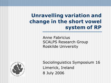 Unravelling variation and change in the short vowel system of RP Anne Fabricius SCALPS Research Group Roskilde University Sociolinguistics Symposium 16.
