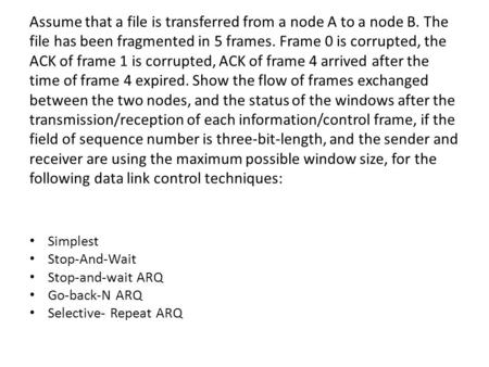 Assume that a file is transferred from a node A to a node B. The file has been fragmented in 5 frames. Frame 0 is corrupted, the ACK of frame 1 is corrupted,
