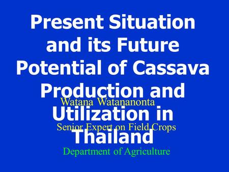 Present Situation and its Future Potential of Cassava Production and Utilization in Thailand Watana Watananonta Senior Expert on Field Crops Department.