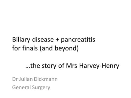Biliary disease + pancreatitis for finals (and beyond) …the story of Mrs Harvey-Henry Dr Julian Dickmann General Surgery.