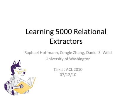 Learning 5000 Relational Extractors Raphael Hoffmann, Congle Zhang, Daniel S. Weld University of Washington Talk at ACL 2010 07/12/10.