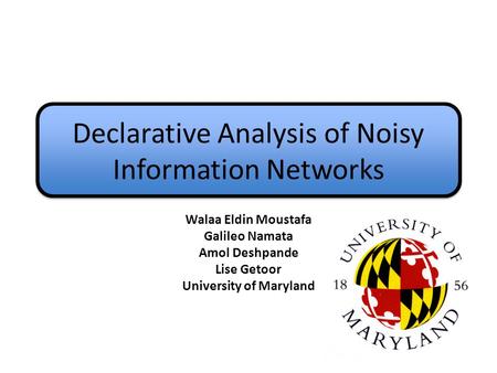 Declarative Analysis of Noisy Information Networks Walaa Eldin Moustafa Galileo Namata Amol Deshpande Lise Getoor University of Maryland.