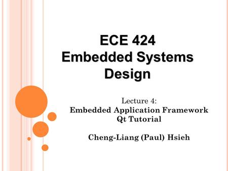 Lecture 4: Embedded Application Framework Qt Tutorial Cheng-Liang (Paul) Hsieh ECE 424 Embedded Systems Design.