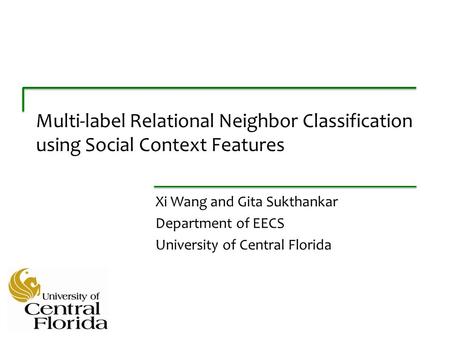 Multi-label Relational Neighbor Classification using Social Context Features Xi Wang and Gita Sukthankar Department of EECS University of Central Florida.