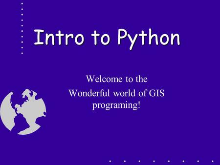 Intro to Python Welcome to the Wonderful world of GIS programing!