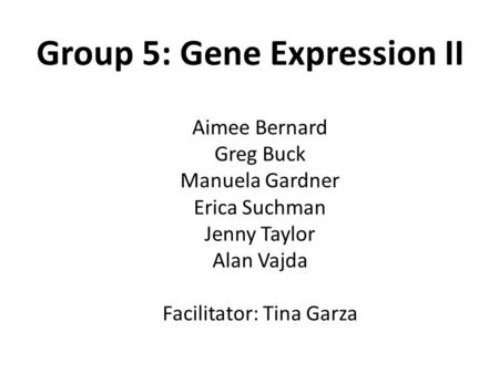 Group 5: Gene Expression II Aimee Bernard Greg Buck Manuela Gardner Erica Suchman Jenny Taylor Alan Vajda Facilitator: Tina Garza.