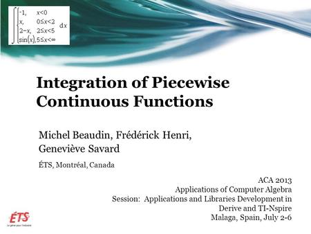 Integration of Piecewise Continuous Functions Michel Beaudin, Frédérick Henri, Geneviève Savard ÉTS, Montréal, Canada ACA 2013 Applications of Computer.