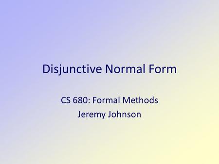 Disjunctive Normal Form CS 680: Formal Methods Jeremy Johnson.
