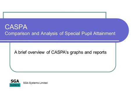 CASPA Comparison and Analysis of Special Pupil Attainment SGA Systems SGA Systems Limited A brief overview of CASPA's graphs and reports.