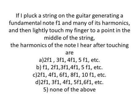 If I pluck a string on the guitar generating a fundamental note f1 and many of its harmonics, and then lightly touch my finger to a point in the middle.