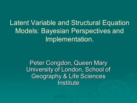 Latent Variable and Structural Equation Models: Bayesian Perspectives and Implementation. Peter Congdon, Queen Mary University of London, School of Geography.