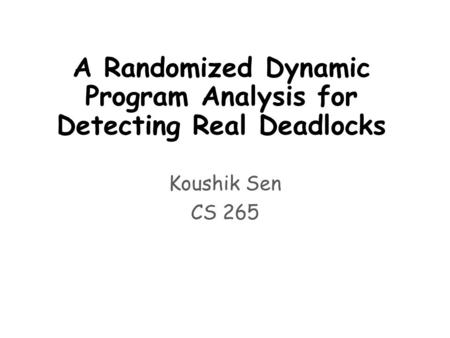 A Randomized Dynamic Program Analysis for Detecting Real Deadlocks Koushik Sen CS 265.