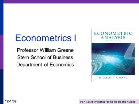Part 12: Asymptotics for the Regression Model 12-1/39 Econometrics I Professor William Greene Stern School of Business Department of Economics.