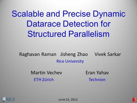 Scalable and Precise Dynamic Datarace Detection for Structured Parallelism Raghavan RamanJisheng ZhaoVivek Sarkar Rice University June 13, 2012 Martin.