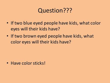 Question??? If two blue eyed people have kids, what color eyes will their kids have? If two brown eyed people have kids, what color eyes will their kids.
