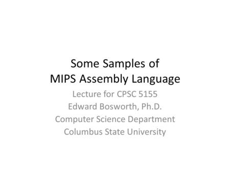Some Samples of MIPS Assembly Language Lecture for CPSC 5155 Edward Bosworth, Ph.D. Computer Science Department Columbus State University.