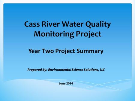 Cass River Water Quality Monitoring Project Year Two Project Summary Prepared by: Environmental Science Solutions, LLC June 2014.