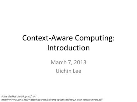 Context-Aware Computing: Introduction March 7, 2013 Uichin Lee Parts of slides are adapted from