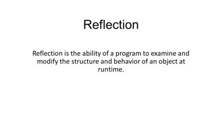Reflection Reflection is the ability of a program to examine and modify the structure and behavior of an object at runtime.