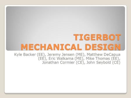 TIGERBOT MECHANICAL DESIGN Kyle Backer (EE), Jeremy Jensen (ME), Matthew DeCapua (EE), Eric Walkama (ME), Mike Thomas (EE), Jonathan Cormier (CE), John.