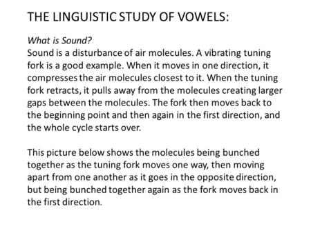 THE LINGUISTIC STUDY OF VOWELS: What is Sound? Sound is a disturbance of air molecules. A vibrating tuning fork is a good example. When it moves in one.