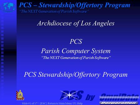 Slide #1 of 17 / {ESC} Return to Main Menu / F1 Help Archdiocese of Los Angeles PCS Parish Computer System “The NEXT Generation of Parish Software” PCS.