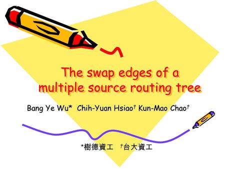 The swap edges of a multiple source routing tree * 樹德資工 † 台大資工 Bang Ye Wu* Chih-Yuan Hsiao † Kun-Mao Chao †