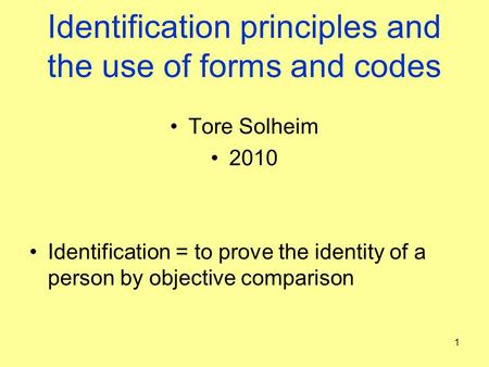 Identification principles and the use of forms and codes Tore Solheim 2010 Identification = to prove the identity of a person by objective comparison 1.