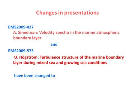Changes in presentations EMS2009-427 A. Smedman: Velodity spectra in the marine atmospheric boundary layer and EMS2009-573 U. Högström: Turbulence structure.