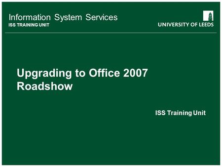 Information System Services ISS TRAINING UNIT Upgrading to Office 2007 Roadshow ISS Training Unit.