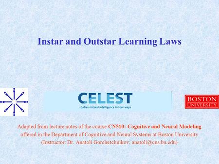 Instar and Outstar Learning Laws Adapted from lecture notes of the course CN510: Cognitive and Neural Modeling offered in the Department of Cognitive and.