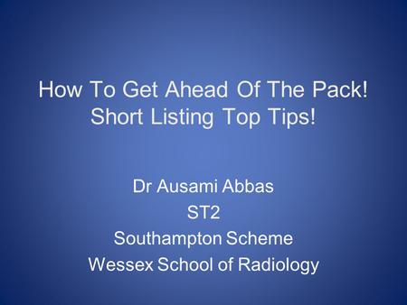 How To Get Ahead Of The Pack! Short Listing Top Tips! Dr Ausami Abbas ST2 Southampton Scheme Wessex School of Radiology.
