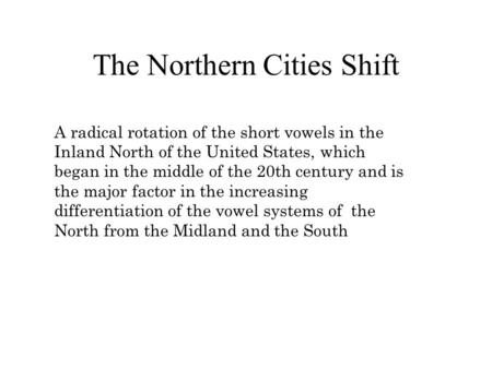 The Northern Cities Shift A radical rotation of the short vowels in the Inland North of the United States, which began in the middle of the 20th century.