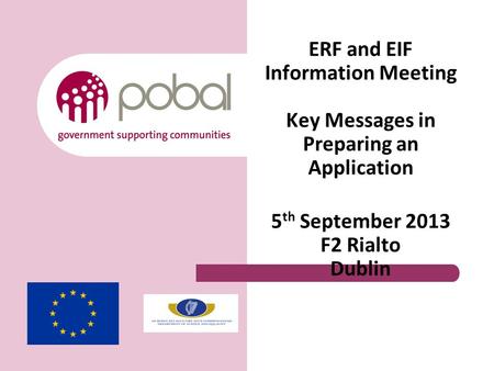 ERF and EIF Information Meeting Key Messages in Preparing an Application 5 th September 2013 F2 Rialto Dublin.