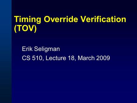 Timing Override Verification (TOV) Erik Seligman CS 510, Lecture 18, March 2009.