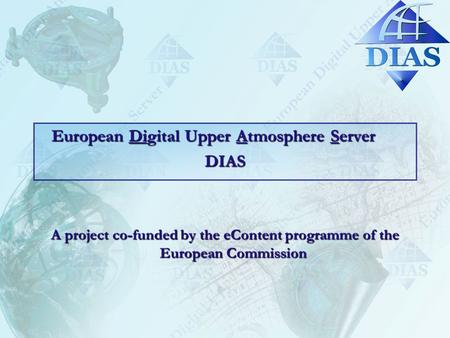 European Digital Upper Atmosphere Server DIAS A project co-funded by the eContent programme of the European Commission.